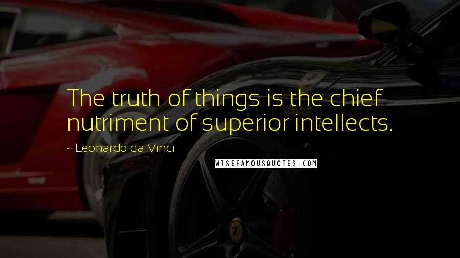 Leonardo Da Vinci Quotes: The truth of things is the chief nutriment of superior intellects.