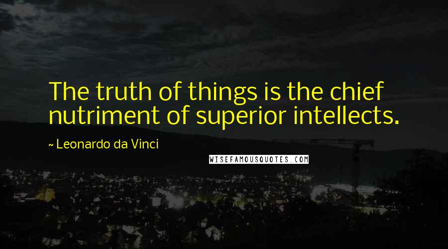 Leonardo Da Vinci Quotes: The truth of things is the chief nutriment of superior intellects.