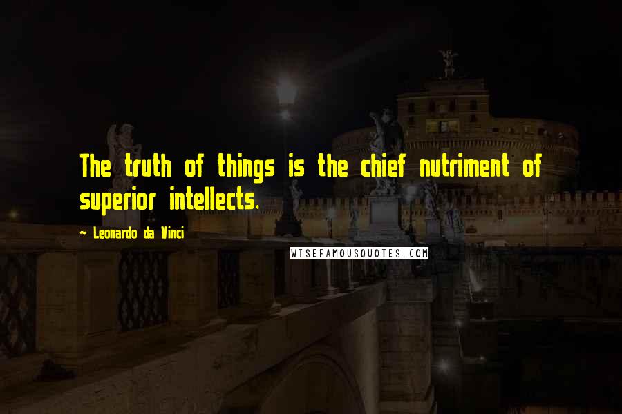 Leonardo Da Vinci Quotes: The truth of things is the chief nutriment of superior intellects.