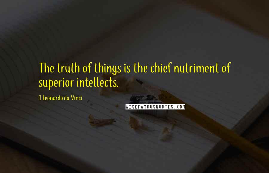 Leonardo Da Vinci Quotes: The truth of things is the chief nutriment of superior intellects.