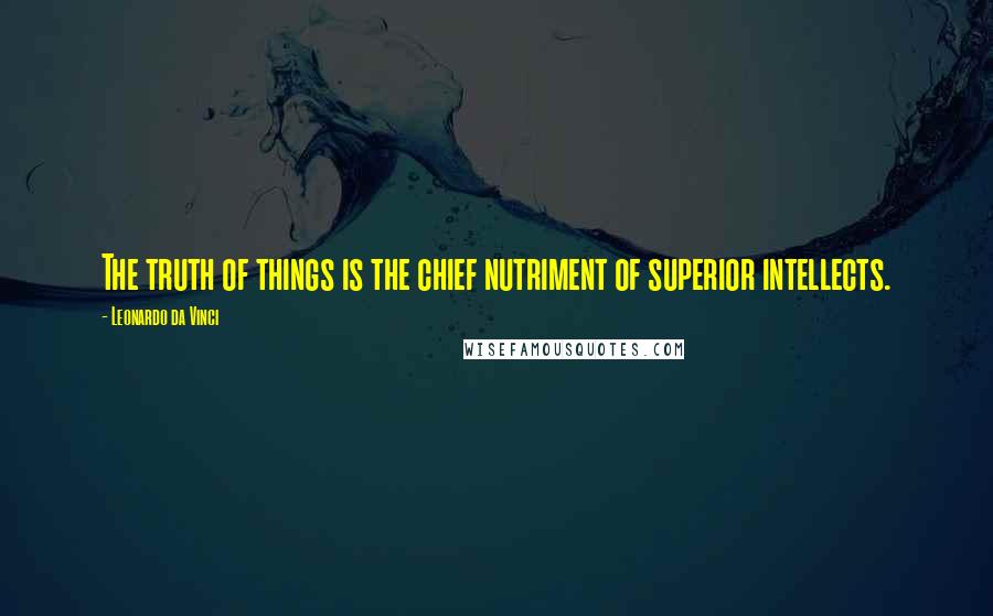 Leonardo Da Vinci Quotes: The truth of things is the chief nutriment of superior intellects.