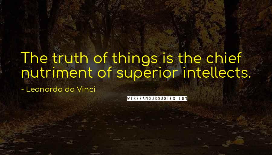 Leonardo Da Vinci Quotes: The truth of things is the chief nutriment of superior intellects.