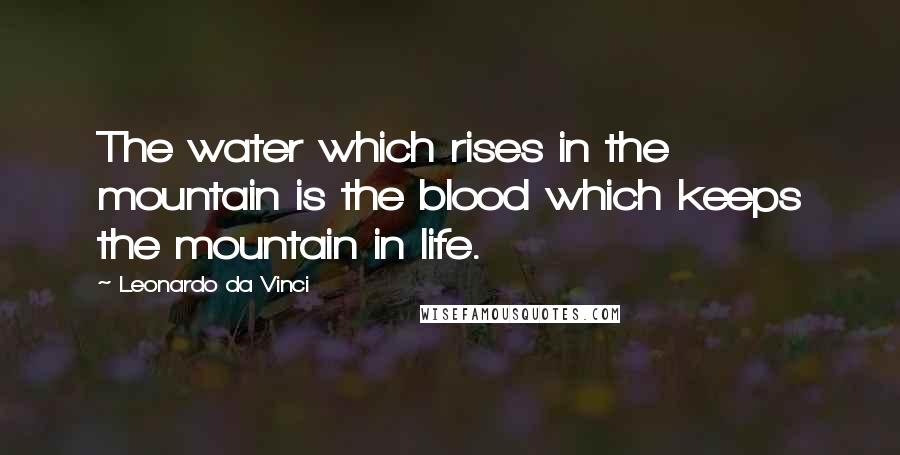 Leonardo Da Vinci Quotes: The water which rises in the mountain is the blood which keeps the mountain in life.