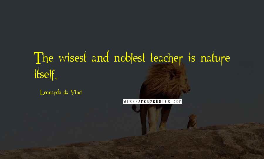 Leonardo Da Vinci Quotes: The wisest and noblest teacher is nature itself.