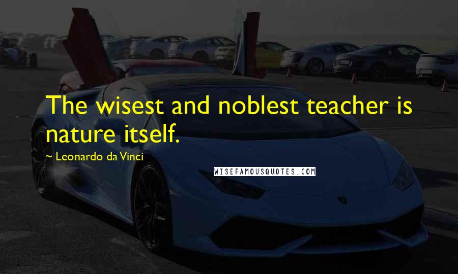 Leonardo Da Vinci Quotes: The wisest and noblest teacher is nature itself.