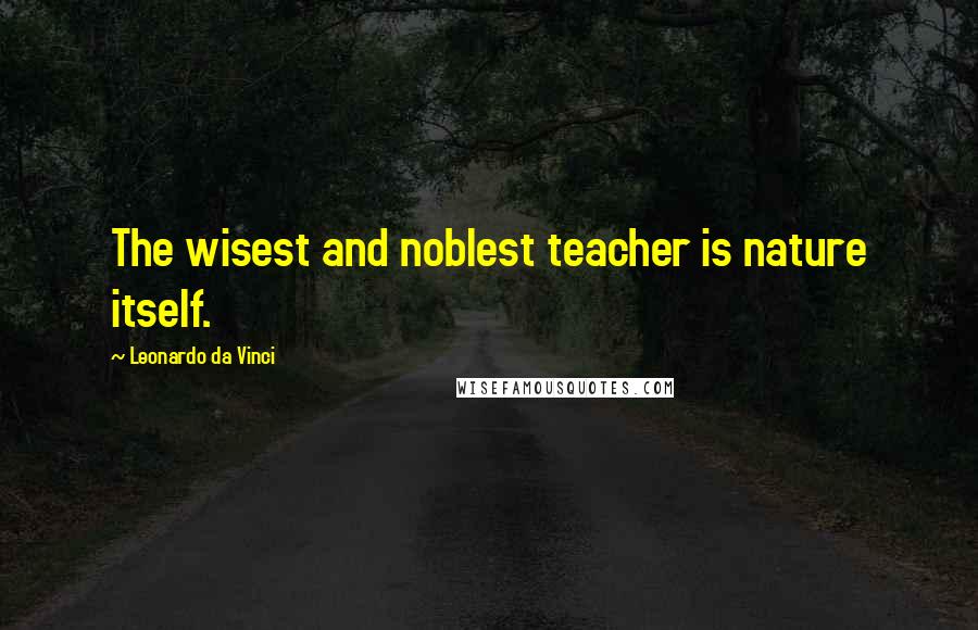 Leonardo Da Vinci Quotes: The wisest and noblest teacher is nature itself.