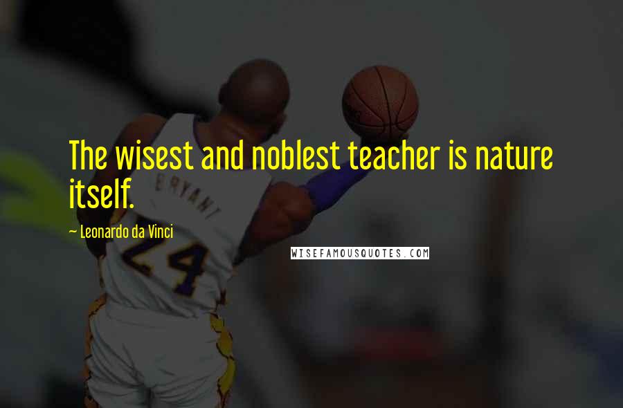 Leonardo Da Vinci Quotes: The wisest and noblest teacher is nature itself.