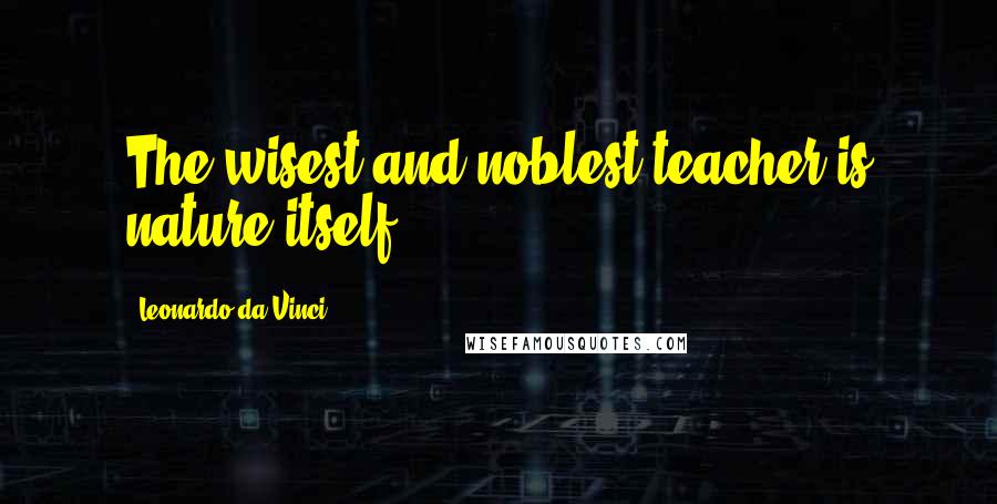 Leonardo Da Vinci Quotes: The wisest and noblest teacher is nature itself.