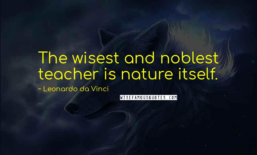 Leonardo Da Vinci Quotes: The wisest and noblest teacher is nature itself.