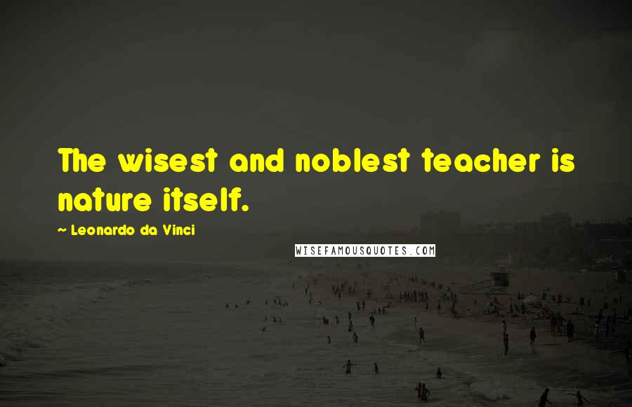 Leonardo Da Vinci Quotes: The wisest and noblest teacher is nature itself.