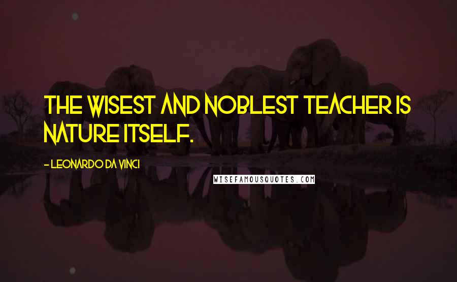 Leonardo Da Vinci Quotes: The wisest and noblest teacher is nature itself.