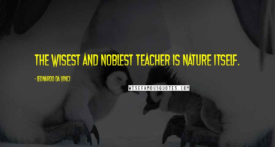 Leonardo Da Vinci Quotes: The wisest and noblest teacher is nature itself.