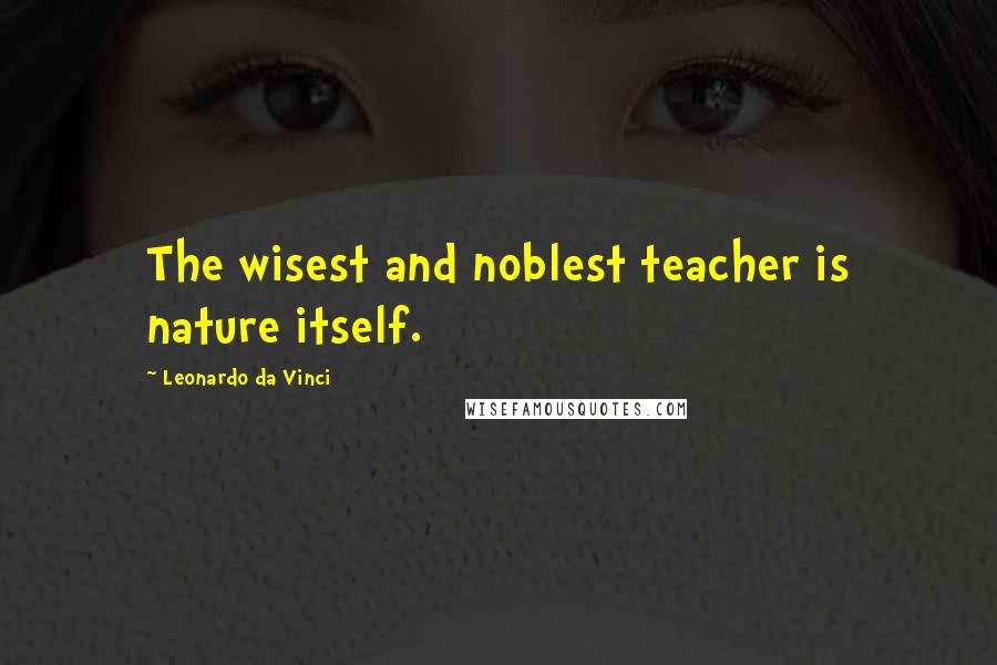 Leonardo Da Vinci Quotes: The wisest and noblest teacher is nature itself.