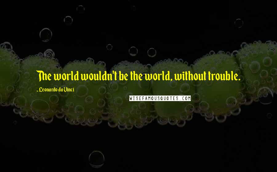 Leonardo Da Vinci Quotes: The world wouldn't be the world, without trouble.