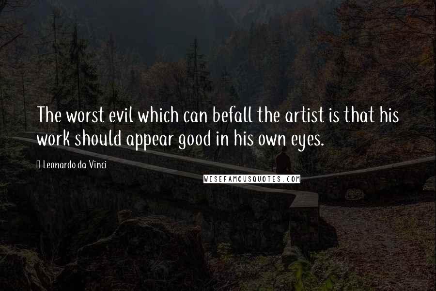 Leonardo Da Vinci Quotes: The worst evil which can befall the artist is that his work should appear good in his own eyes.