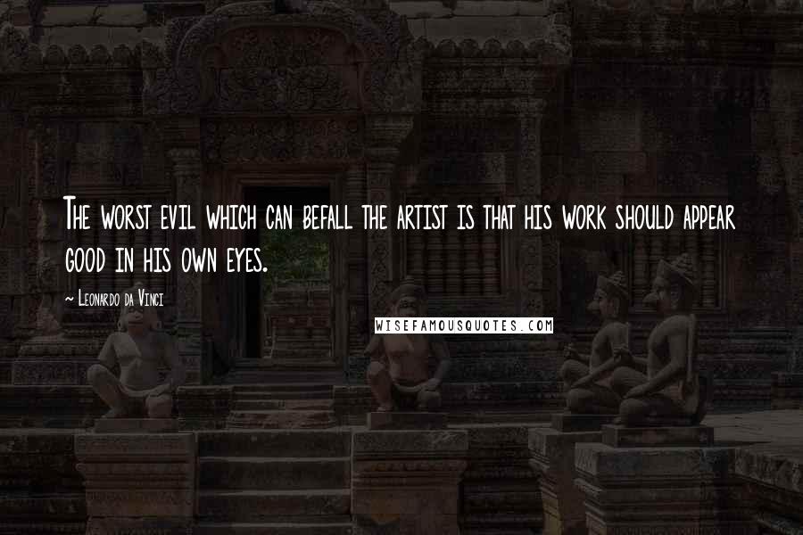 Leonardo Da Vinci Quotes: The worst evil which can befall the artist is that his work should appear good in his own eyes.