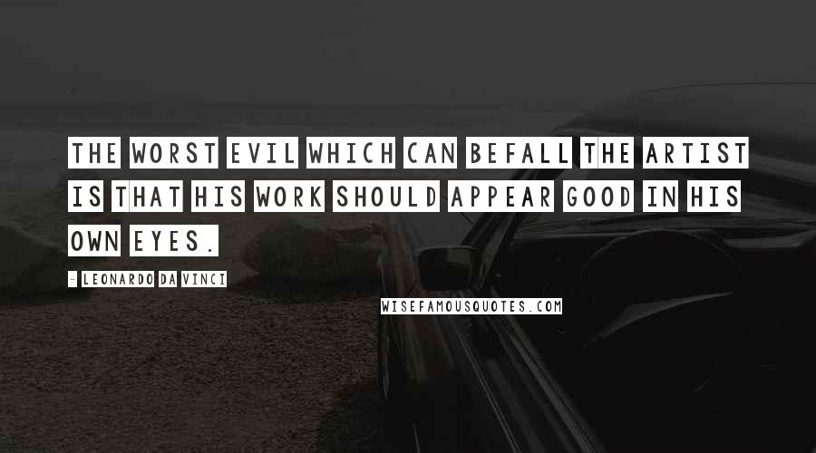 Leonardo Da Vinci Quotes: The worst evil which can befall the artist is that his work should appear good in his own eyes.