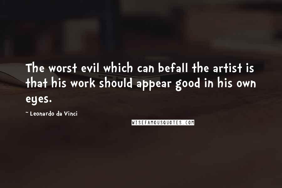 Leonardo Da Vinci Quotes: The worst evil which can befall the artist is that his work should appear good in his own eyes.