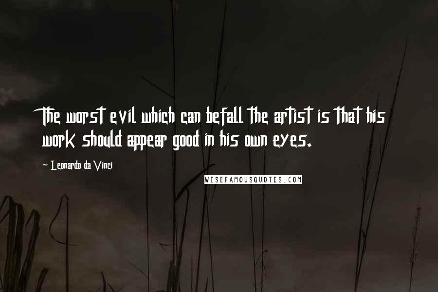 Leonardo Da Vinci Quotes: The worst evil which can befall the artist is that his work should appear good in his own eyes.