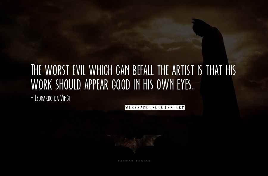 Leonardo Da Vinci Quotes: The worst evil which can befall the artist is that his work should appear good in his own eyes.