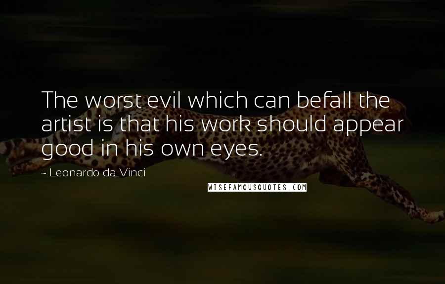 Leonardo Da Vinci Quotes: The worst evil which can befall the artist is that his work should appear good in his own eyes.