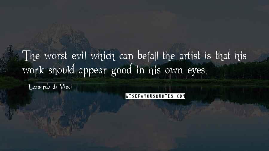Leonardo Da Vinci Quotes: The worst evil which can befall the artist is that his work should appear good in his own eyes.