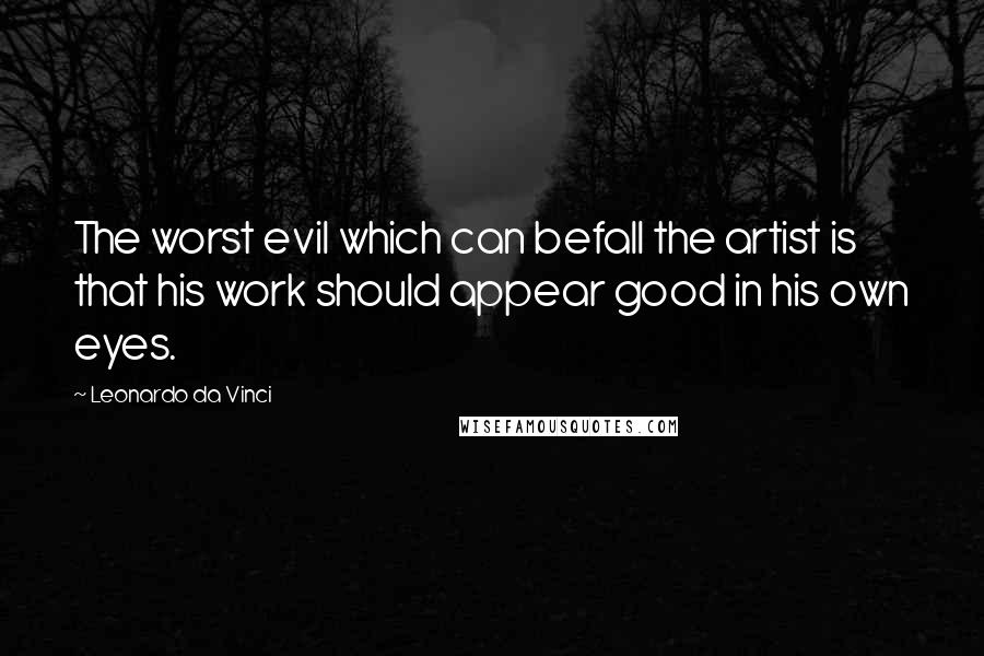 Leonardo Da Vinci Quotes: The worst evil which can befall the artist is that his work should appear good in his own eyes.