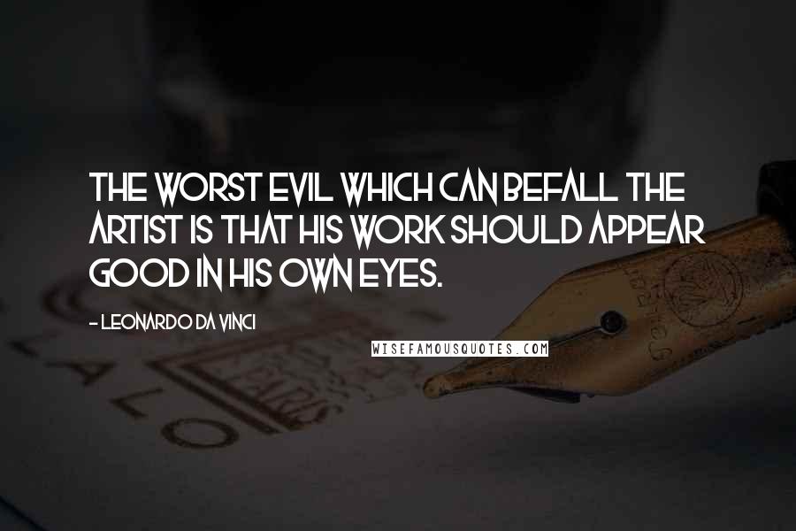 Leonardo Da Vinci Quotes: The worst evil which can befall the artist is that his work should appear good in his own eyes.