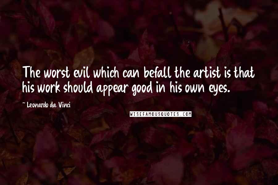 Leonardo Da Vinci Quotes: The worst evil which can befall the artist is that his work should appear good in his own eyes.