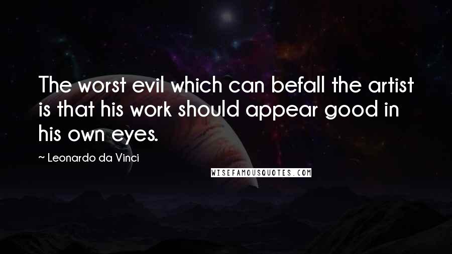 Leonardo Da Vinci Quotes: The worst evil which can befall the artist is that his work should appear good in his own eyes.