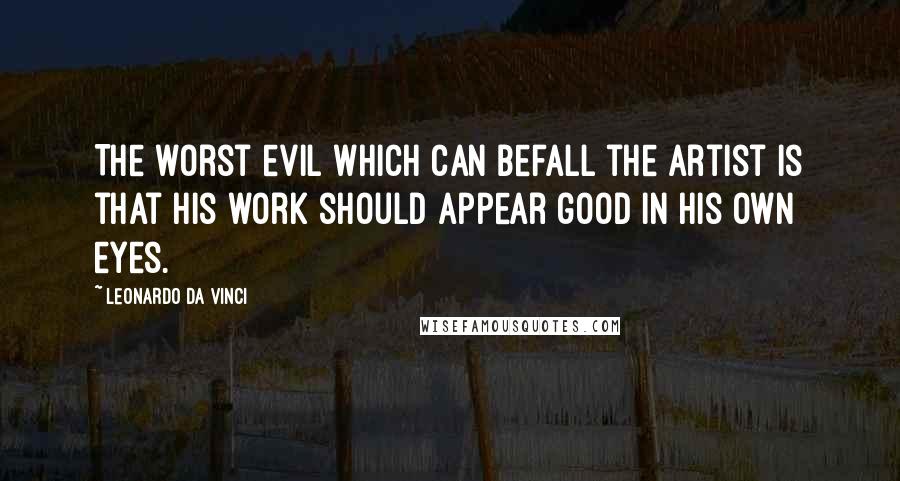 Leonardo Da Vinci Quotes: The worst evil which can befall the artist is that his work should appear good in his own eyes.