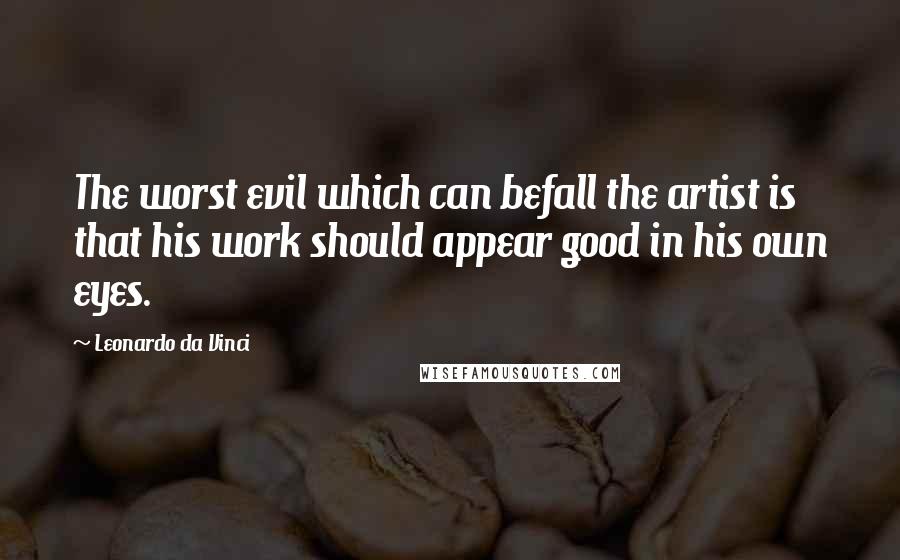 Leonardo Da Vinci Quotes: The worst evil which can befall the artist is that his work should appear good in his own eyes.