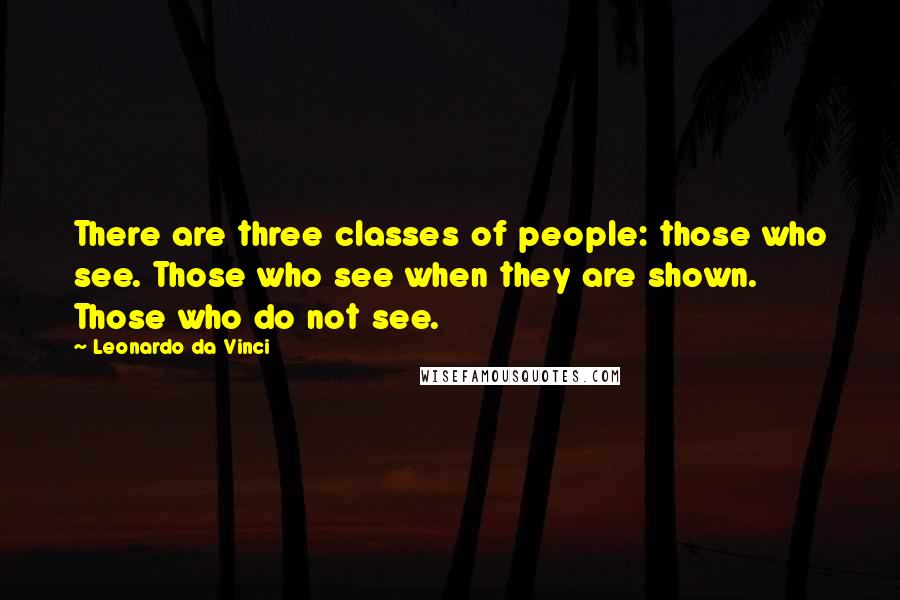 Leonardo Da Vinci Quotes: There are three classes of people: those who see. Those who see when they are shown. Those who do not see.