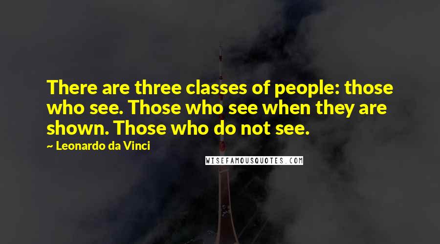 Leonardo Da Vinci Quotes: There are three classes of people: those who see. Those who see when they are shown. Those who do not see.