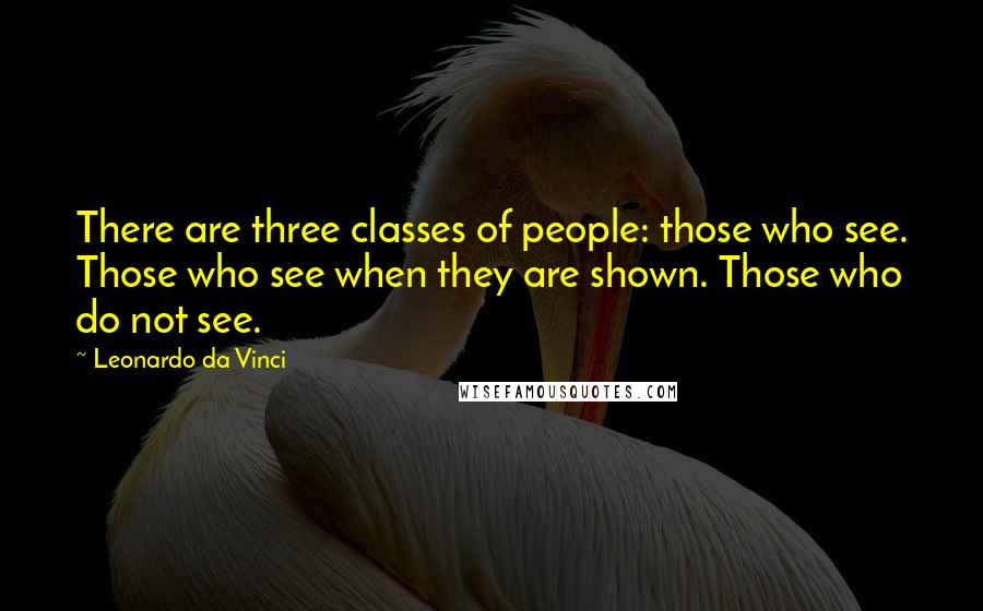 Leonardo Da Vinci Quotes: There are three classes of people: those who see. Those who see when they are shown. Those who do not see.