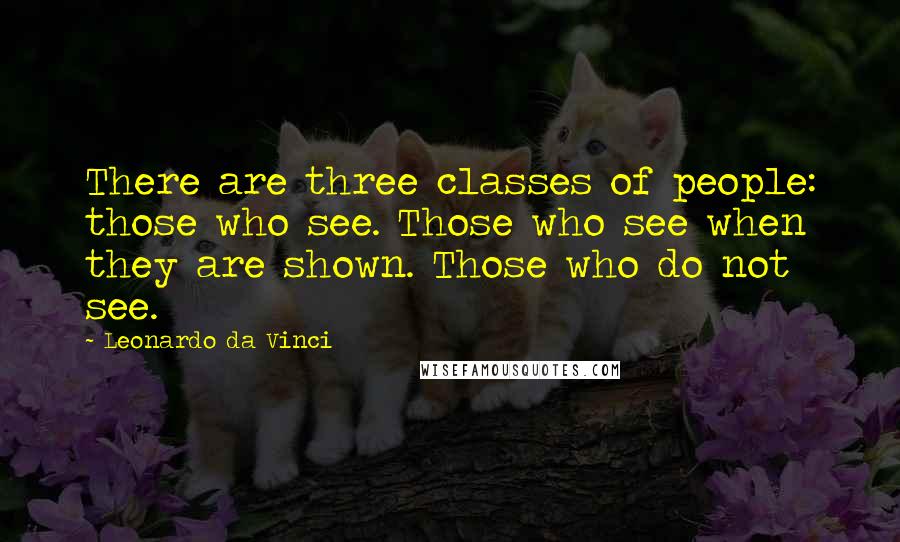 Leonardo Da Vinci Quotes: There are three classes of people: those who see. Those who see when they are shown. Those who do not see.