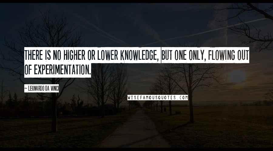 Leonardo Da Vinci Quotes: There is no higher or lower knowledge, but one only, flowing out of experimentation.
