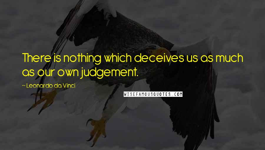 Leonardo Da Vinci Quotes: There is nothing which deceives us as much as our own judgement.