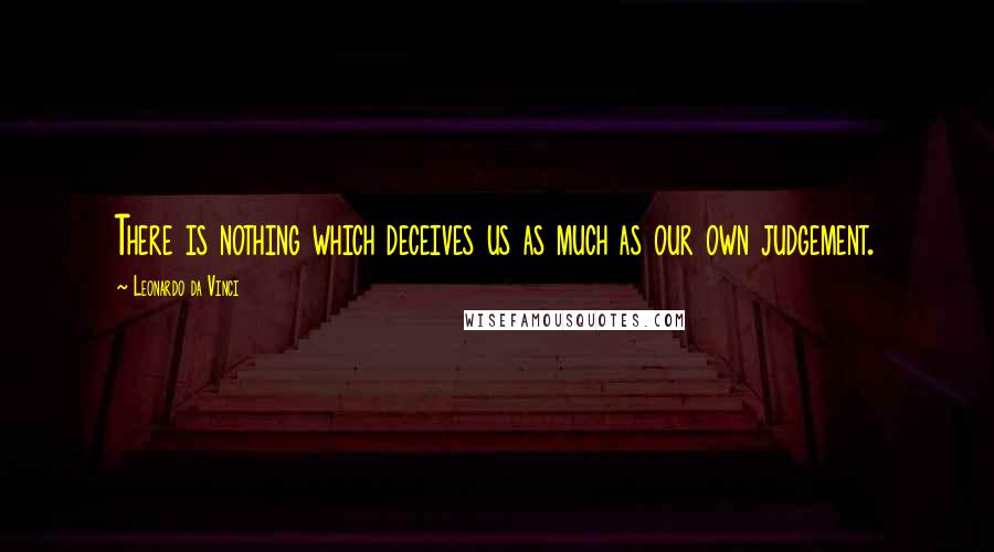 Leonardo Da Vinci Quotes: There is nothing which deceives us as much as our own judgement.