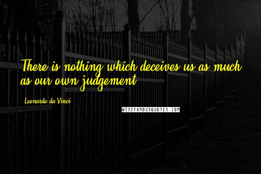Leonardo Da Vinci Quotes: There is nothing which deceives us as much as our own judgement.