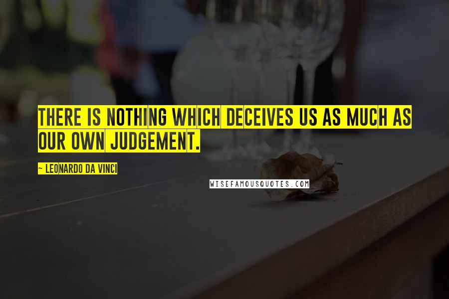 Leonardo Da Vinci Quotes: There is nothing which deceives us as much as our own judgement.
