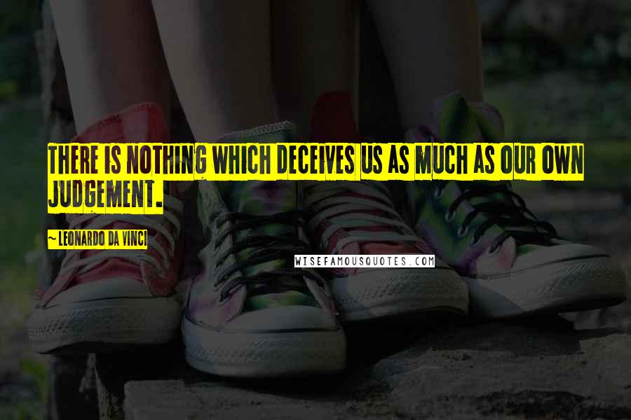 Leonardo Da Vinci Quotes: There is nothing which deceives us as much as our own judgement.
