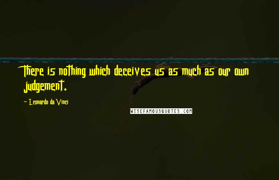 Leonardo Da Vinci Quotes: There is nothing which deceives us as much as our own judgement.