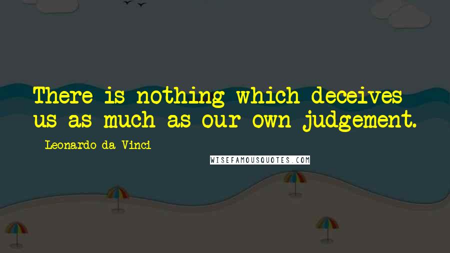 Leonardo Da Vinci Quotes: There is nothing which deceives us as much as our own judgement.