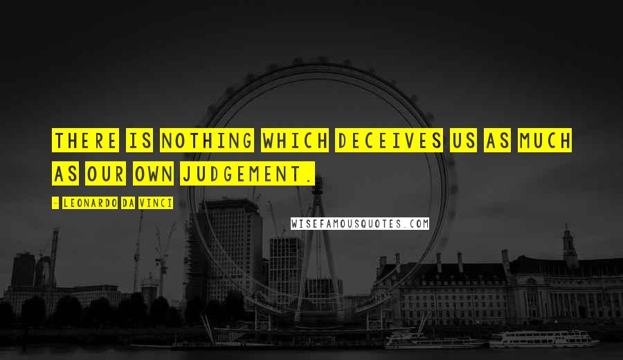 Leonardo Da Vinci Quotes: There is nothing which deceives us as much as our own judgement.