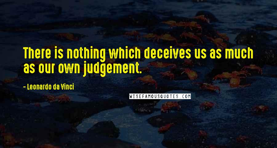 Leonardo Da Vinci Quotes: There is nothing which deceives us as much as our own judgement.