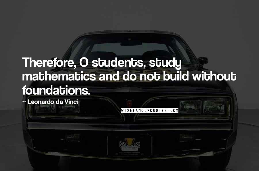 Leonardo Da Vinci Quotes: Therefore, O students, study mathematics and do not build without foundations.