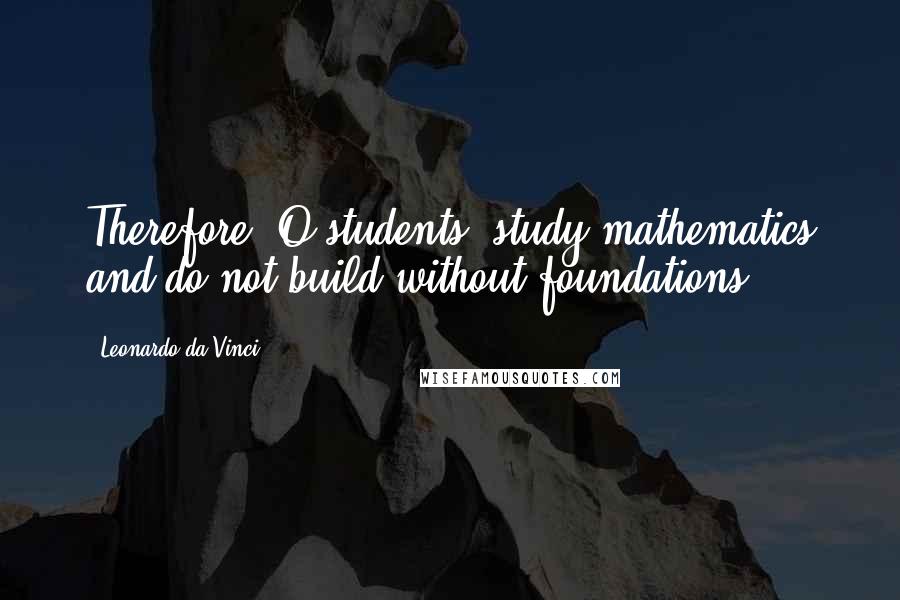 Leonardo Da Vinci Quotes: Therefore, O students, study mathematics and do not build without foundations.