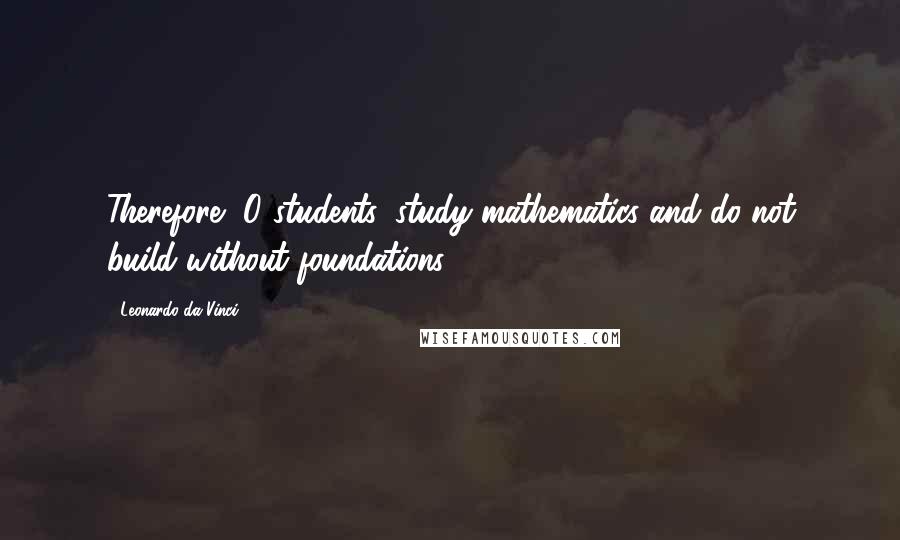 Leonardo Da Vinci Quotes: Therefore, O students, study mathematics and do not build without foundations.