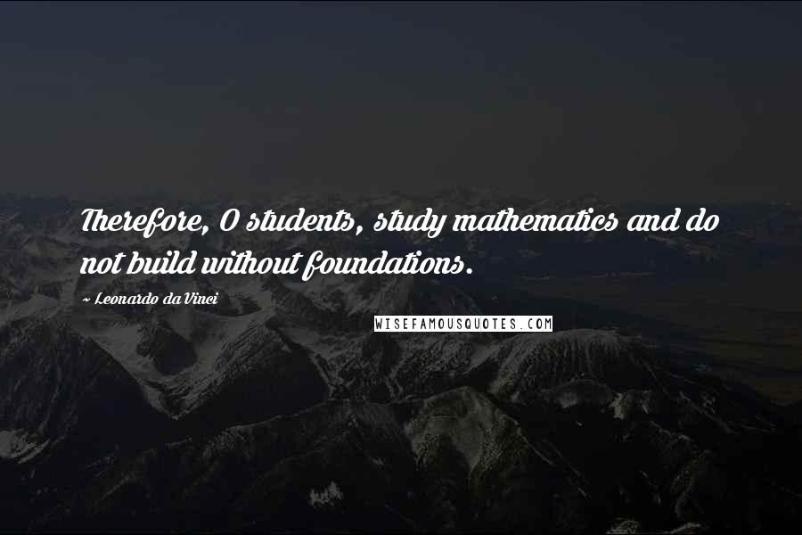 Leonardo Da Vinci Quotes: Therefore, O students, study mathematics and do not build without foundations.